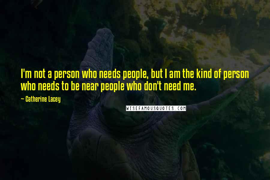 Catherine Lacey Quotes: I'm not a person who needs people, but I am the kind of person who needs to be near people who don't need me.