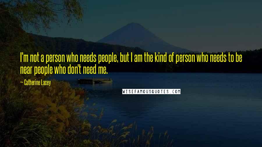 Catherine Lacey Quotes: I'm not a person who needs people, but I am the kind of person who needs to be near people who don't need me.