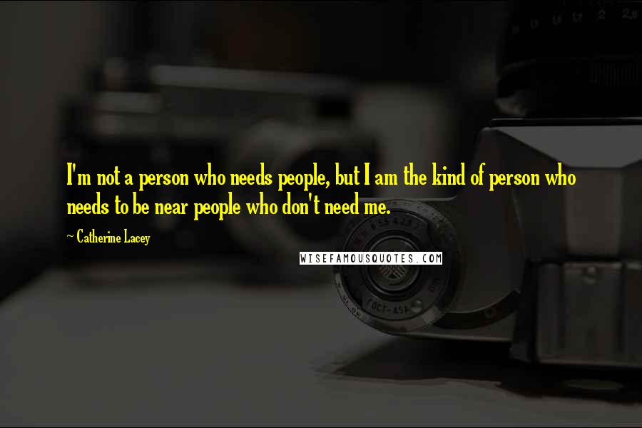 Catherine Lacey Quotes: I'm not a person who needs people, but I am the kind of person who needs to be near people who don't need me.