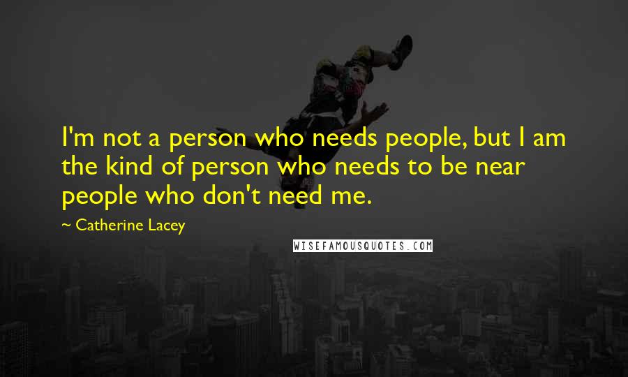 Catherine Lacey Quotes: I'm not a person who needs people, but I am the kind of person who needs to be near people who don't need me.