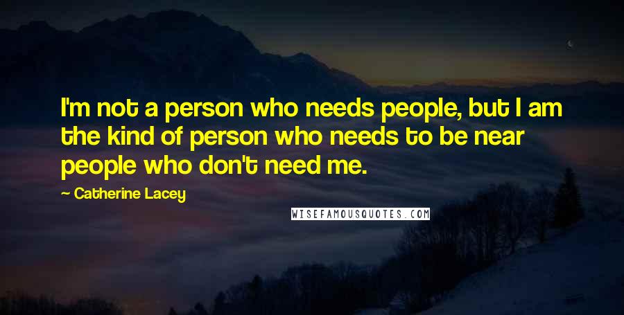 Catherine Lacey Quotes: I'm not a person who needs people, but I am the kind of person who needs to be near people who don't need me.