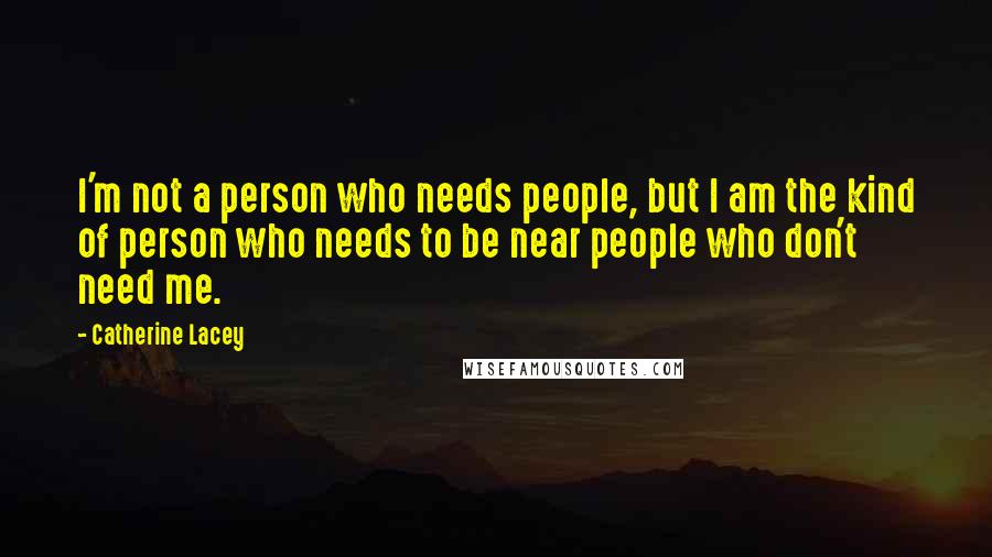 Catherine Lacey Quotes: I'm not a person who needs people, but I am the kind of person who needs to be near people who don't need me.