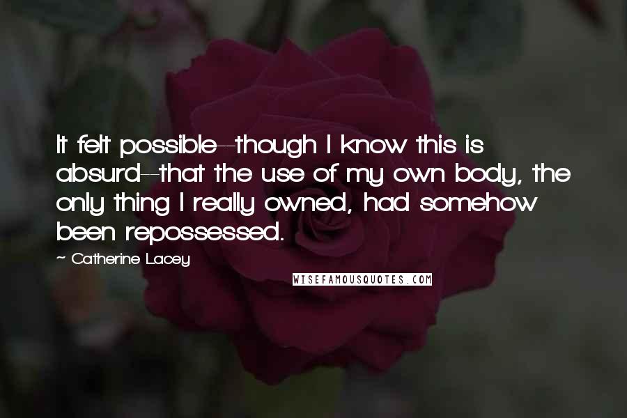 Catherine Lacey Quotes: It felt possible--though I know this is absurd--that the use of my own body, the only thing I really owned, had somehow been repossessed.