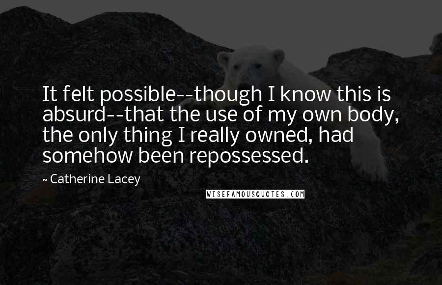 Catherine Lacey Quotes: It felt possible--though I know this is absurd--that the use of my own body, the only thing I really owned, had somehow been repossessed.