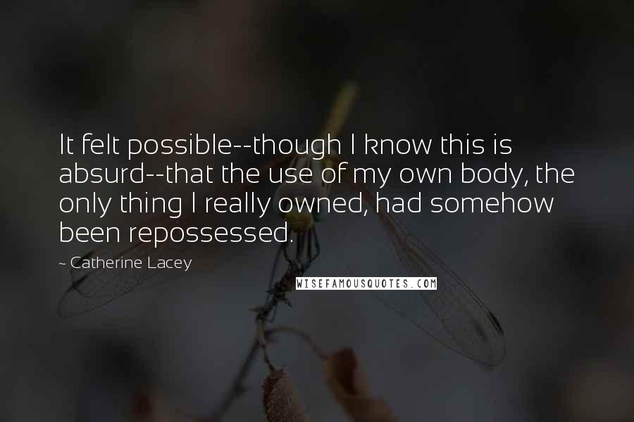 Catherine Lacey Quotes: It felt possible--though I know this is absurd--that the use of my own body, the only thing I really owned, had somehow been repossessed.