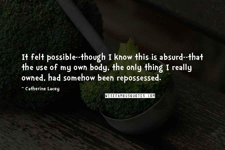 Catherine Lacey Quotes: It felt possible--though I know this is absurd--that the use of my own body, the only thing I really owned, had somehow been repossessed.