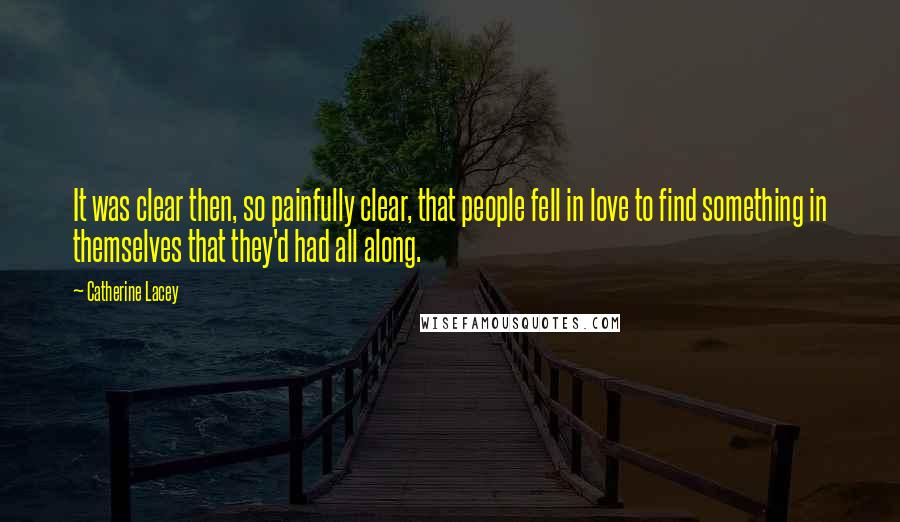 Catherine Lacey Quotes: It was clear then, so painfully clear, that people fell in love to find something in themselves that they'd had all along.