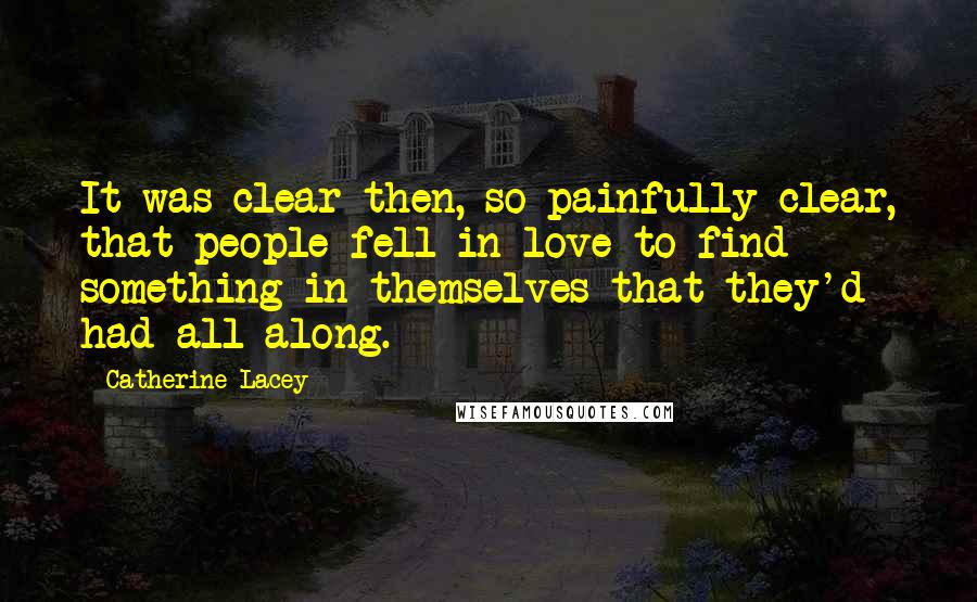 Catherine Lacey Quotes: It was clear then, so painfully clear, that people fell in love to find something in themselves that they'd had all along.