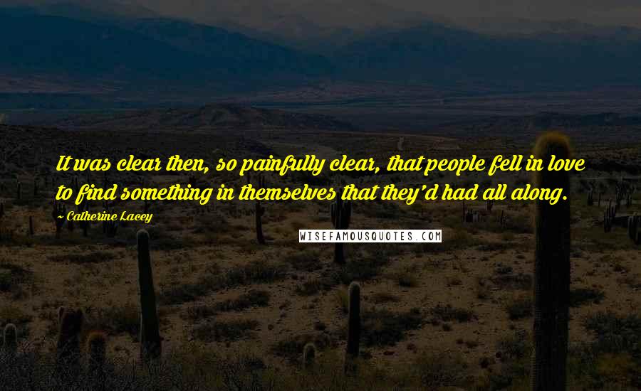 Catherine Lacey Quotes: It was clear then, so painfully clear, that people fell in love to find something in themselves that they'd had all along.