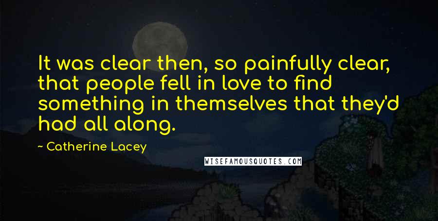 Catherine Lacey Quotes: It was clear then, so painfully clear, that people fell in love to find something in themselves that they'd had all along.