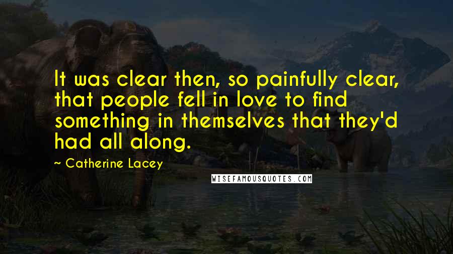 Catherine Lacey Quotes: It was clear then, so painfully clear, that people fell in love to find something in themselves that they'd had all along.
