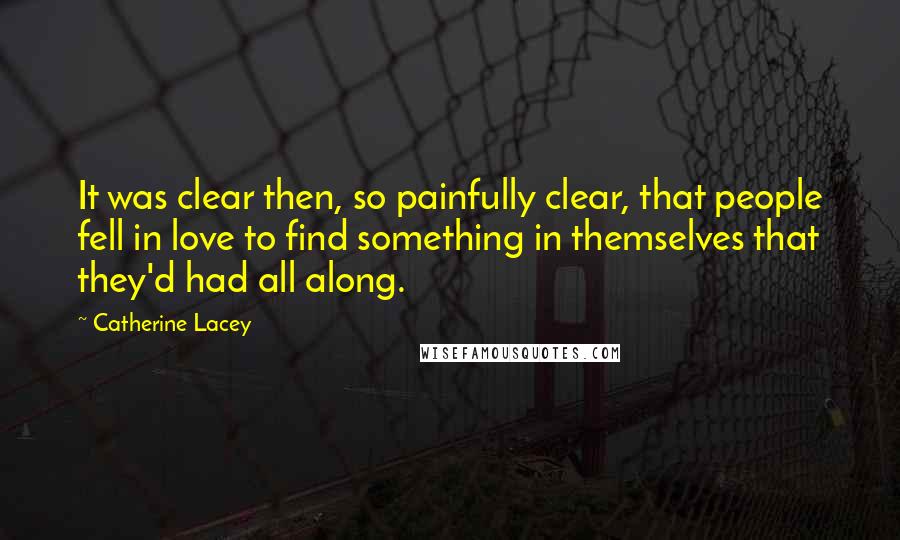 Catherine Lacey Quotes: It was clear then, so painfully clear, that people fell in love to find something in themselves that they'd had all along.