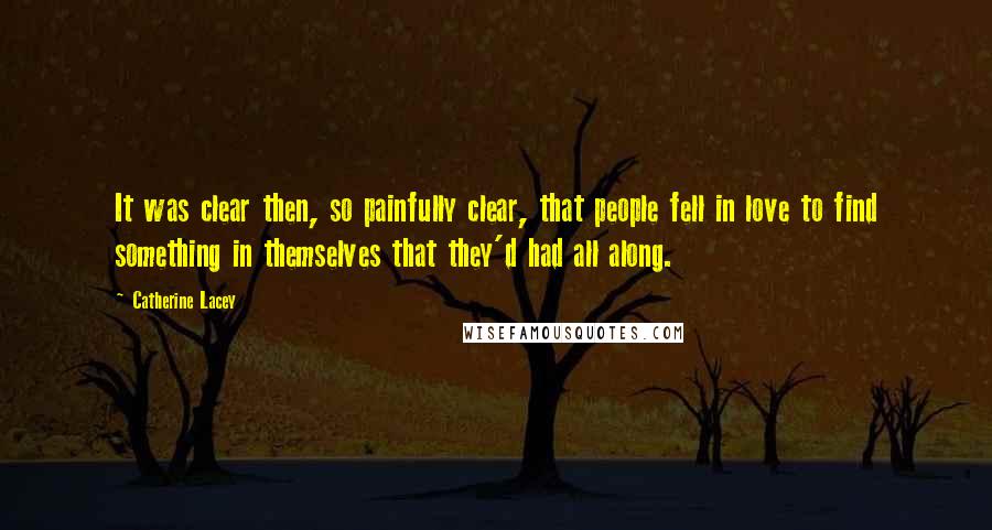 Catherine Lacey Quotes: It was clear then, so painfully clear, that people fell in love to find something in themselves that they'd had all along.