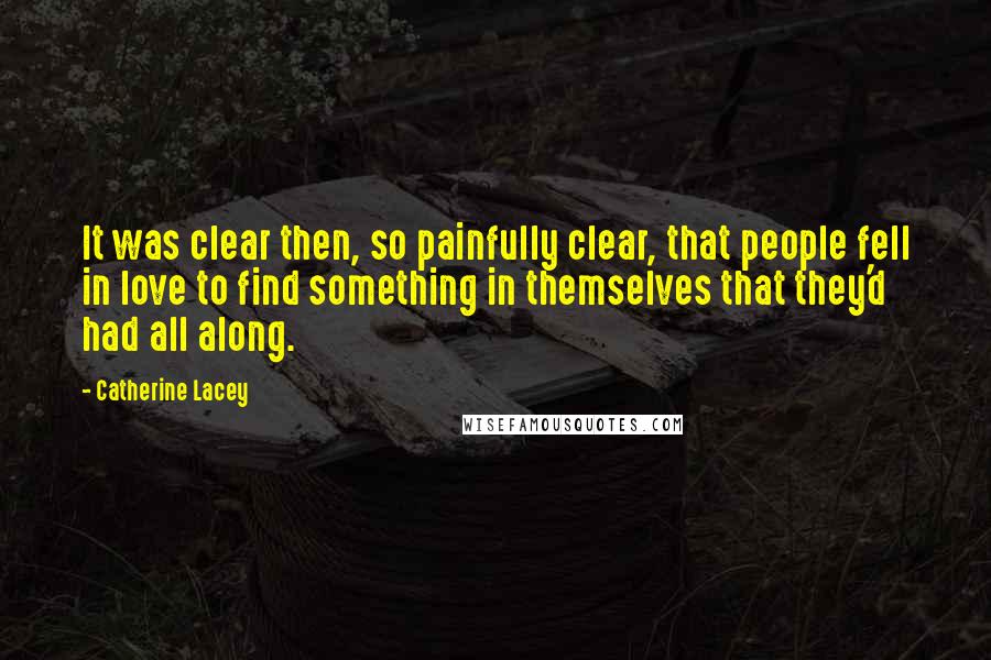 Catherine Lacey Quotes: It was clear then, so painfully clear, that people fell in love to find something in themselves that they'd had all along.