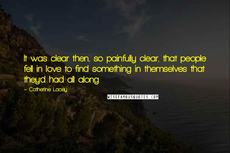 Catherine Lacey Quotes: It was clear then, so painfully clear, that people fell in love to find something in themselves that they'd had all along.