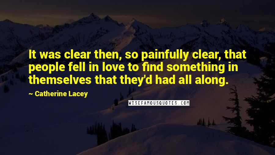 Catherine Lacey Quotes: It was clear then, so painfully clear, that people fell in love to find something in themselves that they'd had all along.