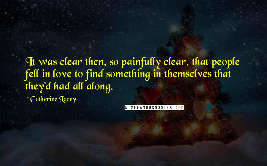 Catherine Lacey Quotes: It was clear then, so painfully clear, that people fell in love to find something in themselves that they'd had all along.