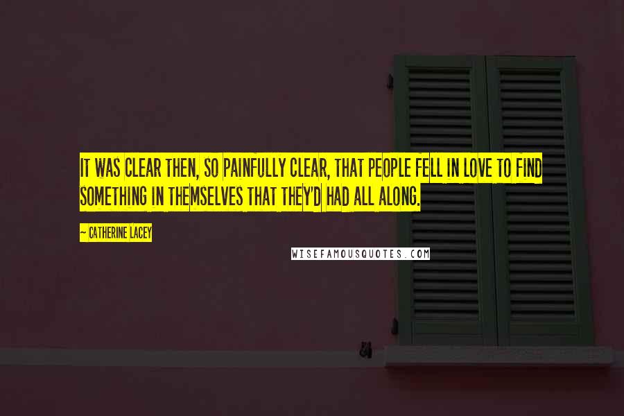 Catherine Lacey Quotes: It was clear then, so painfully clear, that people fell in love to find something in themselves that they'd had all along.