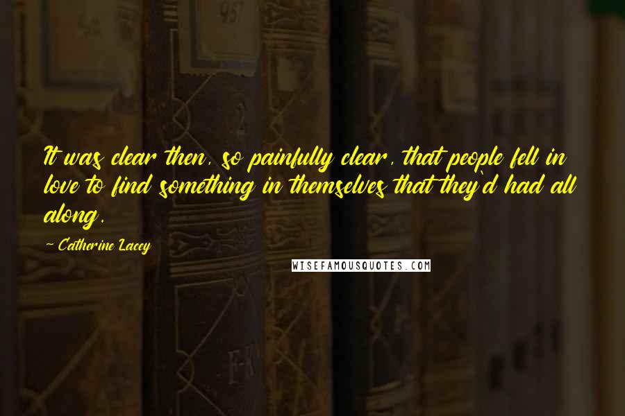 Catherine Lacey Quotes: It was clear then, so painfully clear, that people fell in love to find something in themselves that they'd had all along.