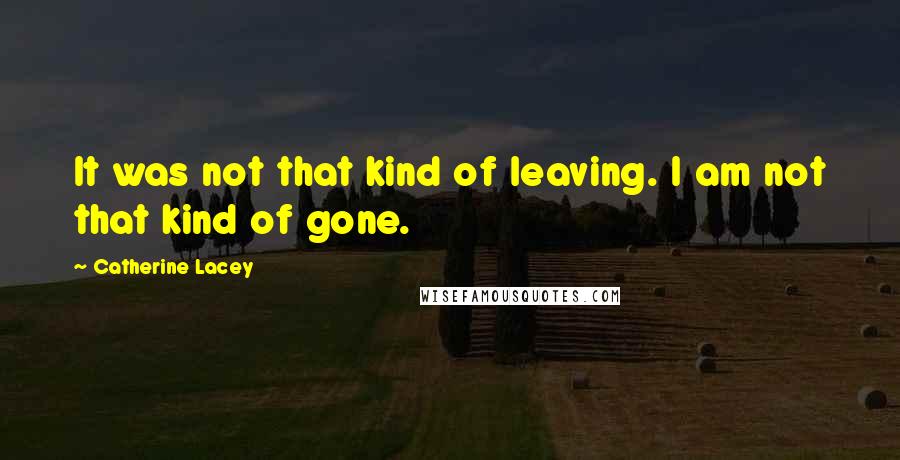 Catherine Lacey Quotes: It was not that kind of leaving. I am not that kind of gone.