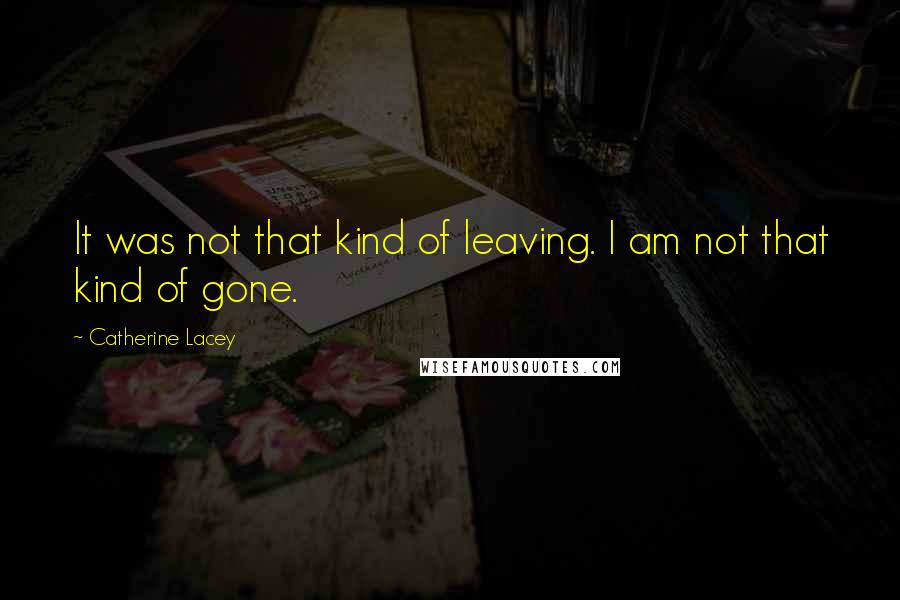 Catherine Lacey Quotes: It was not that kind of leaving. I am not that kind of gone.