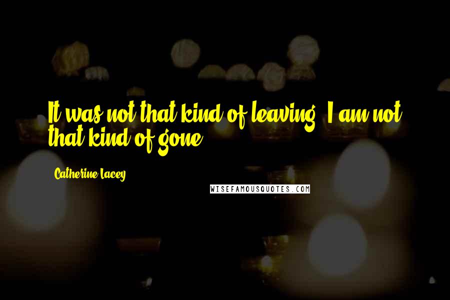 Catherine Lacey Quotes: It was not that kind of leaving. I am not that kind of gone.