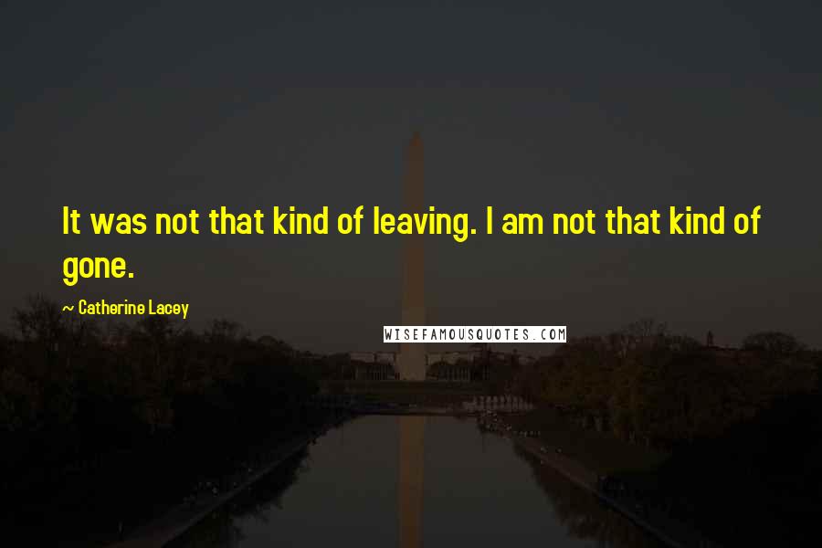 Catherine Lacey Quotes: It was not that kind of leaving. I am not that kind of gone.
