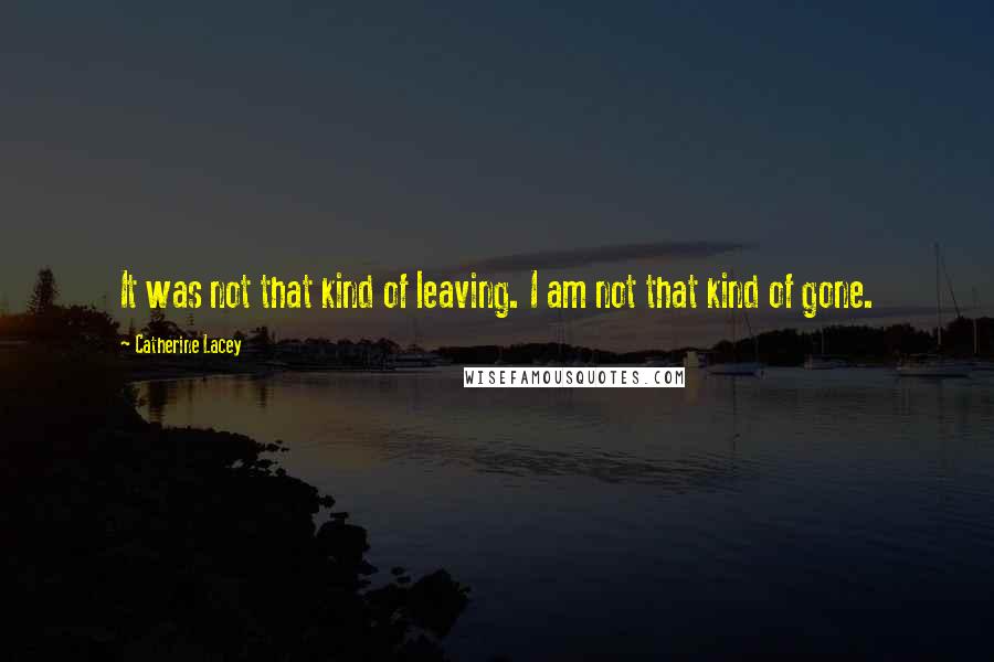 Catherine Lacey Quotes: It was not that kind of leaving. I am not that kind of gone.