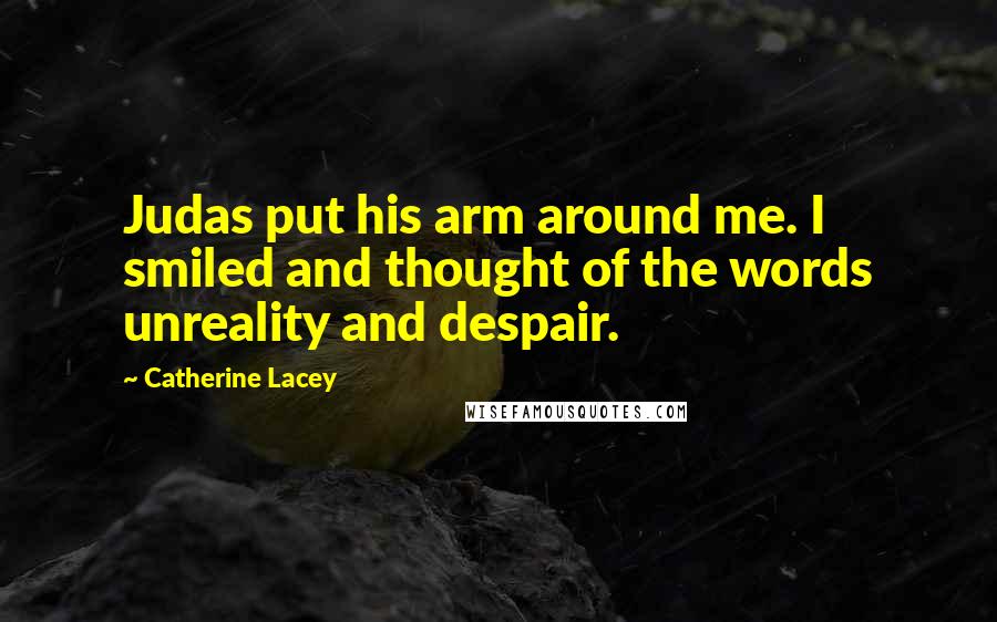 Catherine Lacey Quotes: Judas put his arm around me. I smiled and thought of the words unreality and despair.