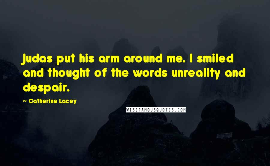 Catherine Lacey Quotes: Judas put his arm around me. I smiled and thought of the words unreality and despair.