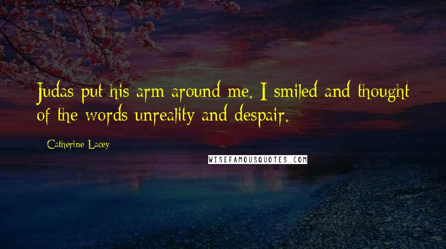 Catherine Lacey Quotes: Judas put his arm around me. I smiled and thought of the words unreality and despair.