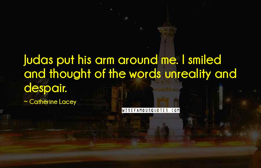 Catherine Lacey Quotes: Judas put his arm around me. I smiled and thought of the words unreality and despair.