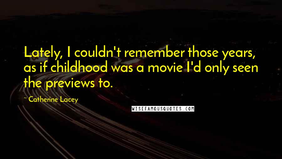 Catherine Lacey Quotes: Lately, I couldn't remember those years, as if childhood was a movie I'd only seen the previews to.