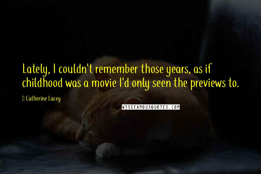 Catherine Lacey Quotes: Lately, I couldn't remember those years, as if childhood was a movie I'd only seen the previews to.
