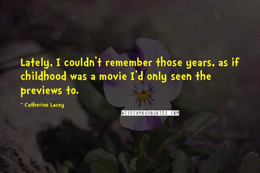 Catherine Lacey Quotes: Lately, I couldn't remember those years, as if childhood was a movie I'd only seen the previews to.
