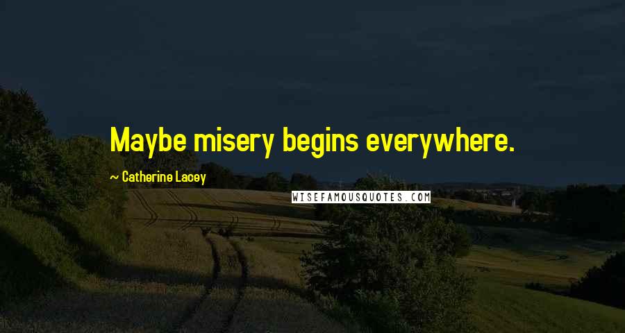 Catherine Lacey Quotes: Maybe misery begins everywhere.