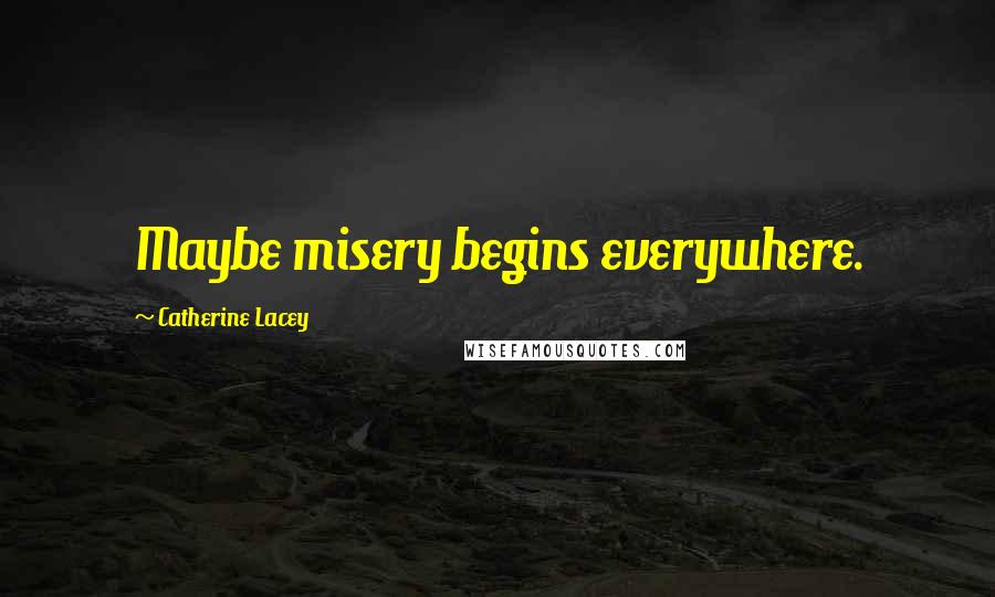 Catherine Lacey Quotes: Maybe misery begins everywhere.