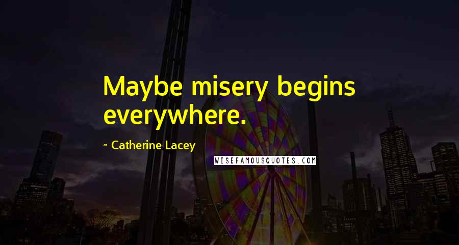 Catherine Lacey Quotes: Maybe misery begins everywhere.