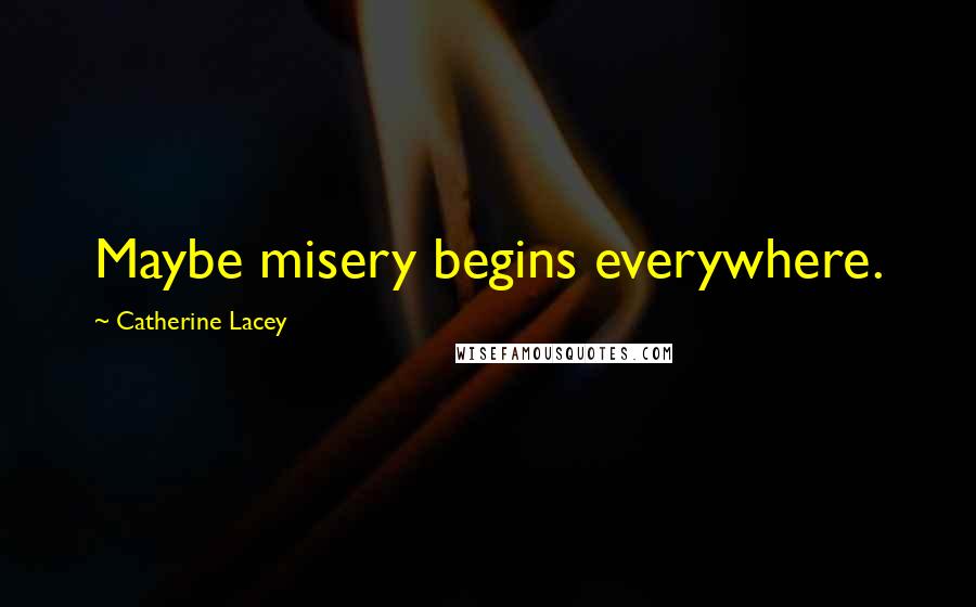 Catherine Lacey Quotes: Maybe misery begins everywhere.