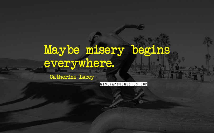 Catherine Lacey Quotes: Maybe misery begins everywhere.