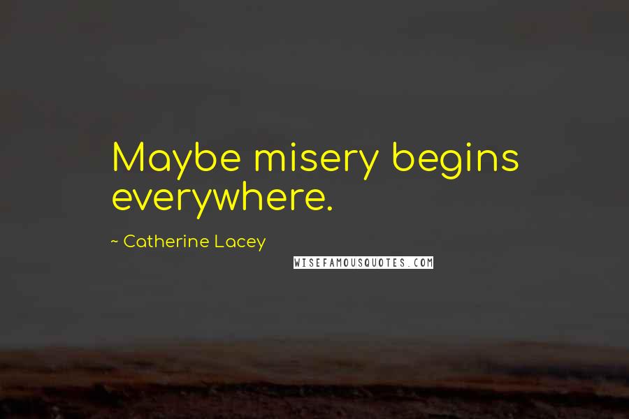 Catherine Lacey Quotes: Maybe misery begins everywhere.