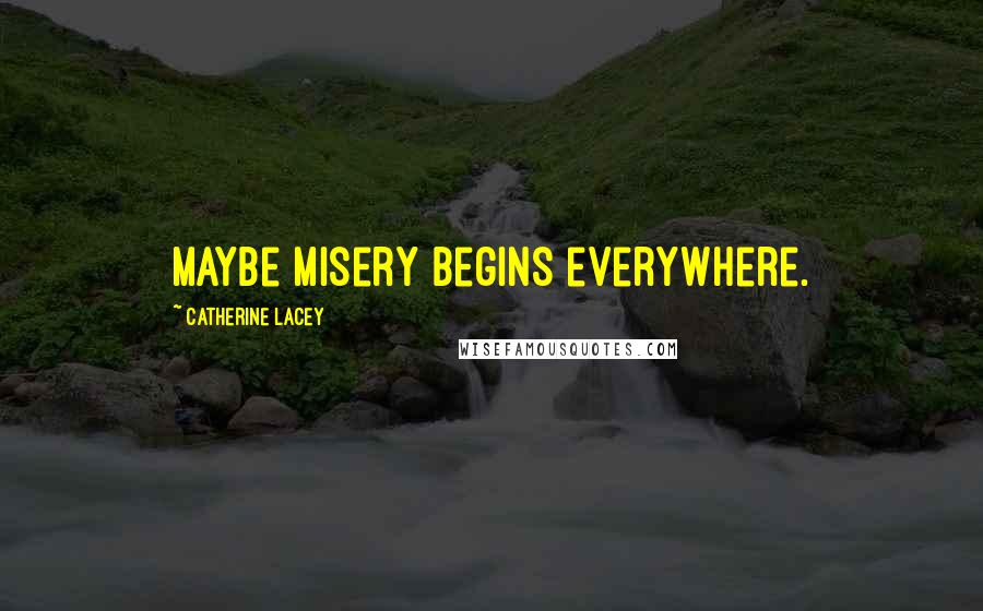 Catherine Lacey Quotes: Maybe misery begins everywhere.