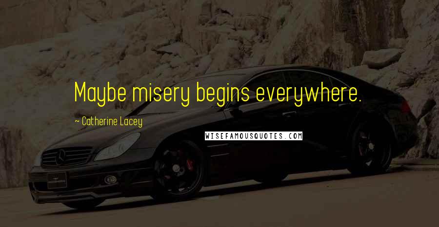Catherine Lacey Quotes: Maybe misery begins everywhere.