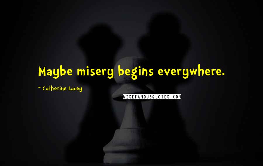 Catherine Lacey Quotes: Maybe misery begins everywhere.