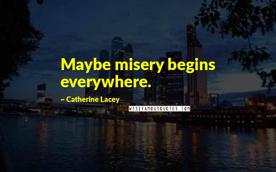Catherine Lacey Quotes: Maybe misery begins everywhere.