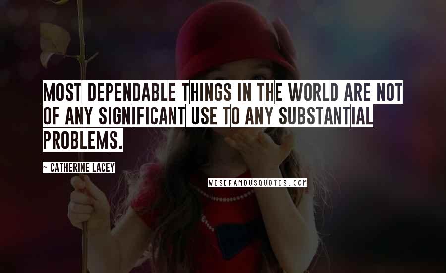 Catherine Lacey Quotes: most dependable things in the world are not of any significant use to any substantial problems.