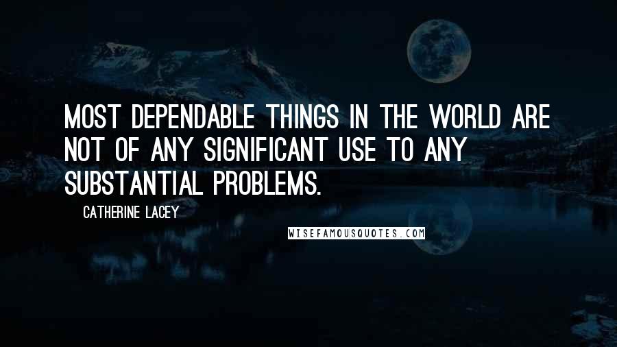 Catherine Lacey Quotes: most dependable things in the world are not of any significant use to any substantial problems.