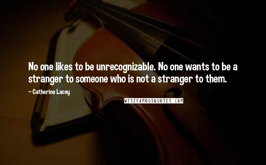 Catherine Lacey Quotes: No one likes to be unrecognizable. No one wants to be a stranger to someone who is not a stranger to them.