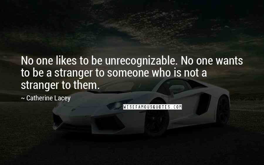 Catherine Lacey Quotes: No one likes to be unrecognizable. No one wants to be a stranger to someone who is not a stranger to them.