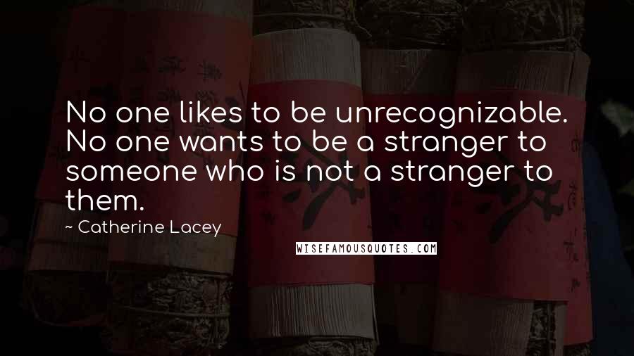 Catherine Lacey Quotes: No one likes to be unrecognizable. No one wants to be a stranger to someone who is not a stranger to them.